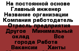 На постоянной основе Главный инженер › Название организации ­ Компания-работодатель › Отрасль предприятия ­ Другое › Минимальный оклад ­ 30 000 - Все города Работа » Вакансии   . Ханты-Мансийский,Мегион г.